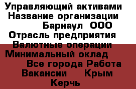 Управляющий активами › Название организации ­ MD-Trade-Барнаул, ООО › Отрасль предприятия ­ Валютные операции › Минимальный оклад ­ 50 000 - Все города Работа » Вакансии   . Крым,Керчь